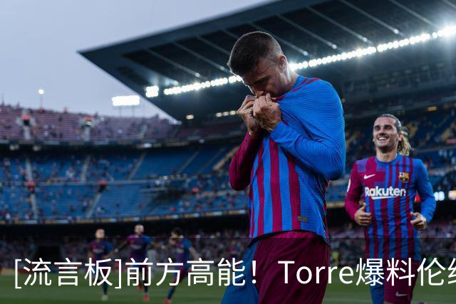 [流言板]前方高能！Torre爆料伦纳德与快船主场计分牌制造商有百万代言合同